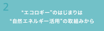 2“エコロギー”のはじまりは “自然エネルギー活用”の取組みから