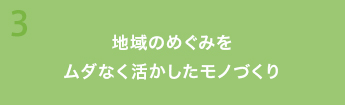 3 地域のめぐみを ムダなく活かしたモノづくり