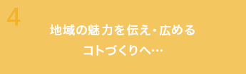 4 地域の魅力を伝え・広める
コトづくりへ…