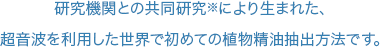 研究機関との共同研究※により生まれた、超音波を利用した世界で初めての植物精油抽出方法です。