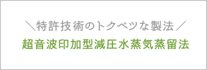 ＼特許技術のトクベツな製法／ 超音波印加型減圧水蒸気蒸留法