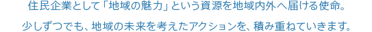 住民企業として「地域の魅力」という資源を地域内外へ届ける使命。少しずつでも、地域の未来を考えたアクションを、積み重ねていきます。